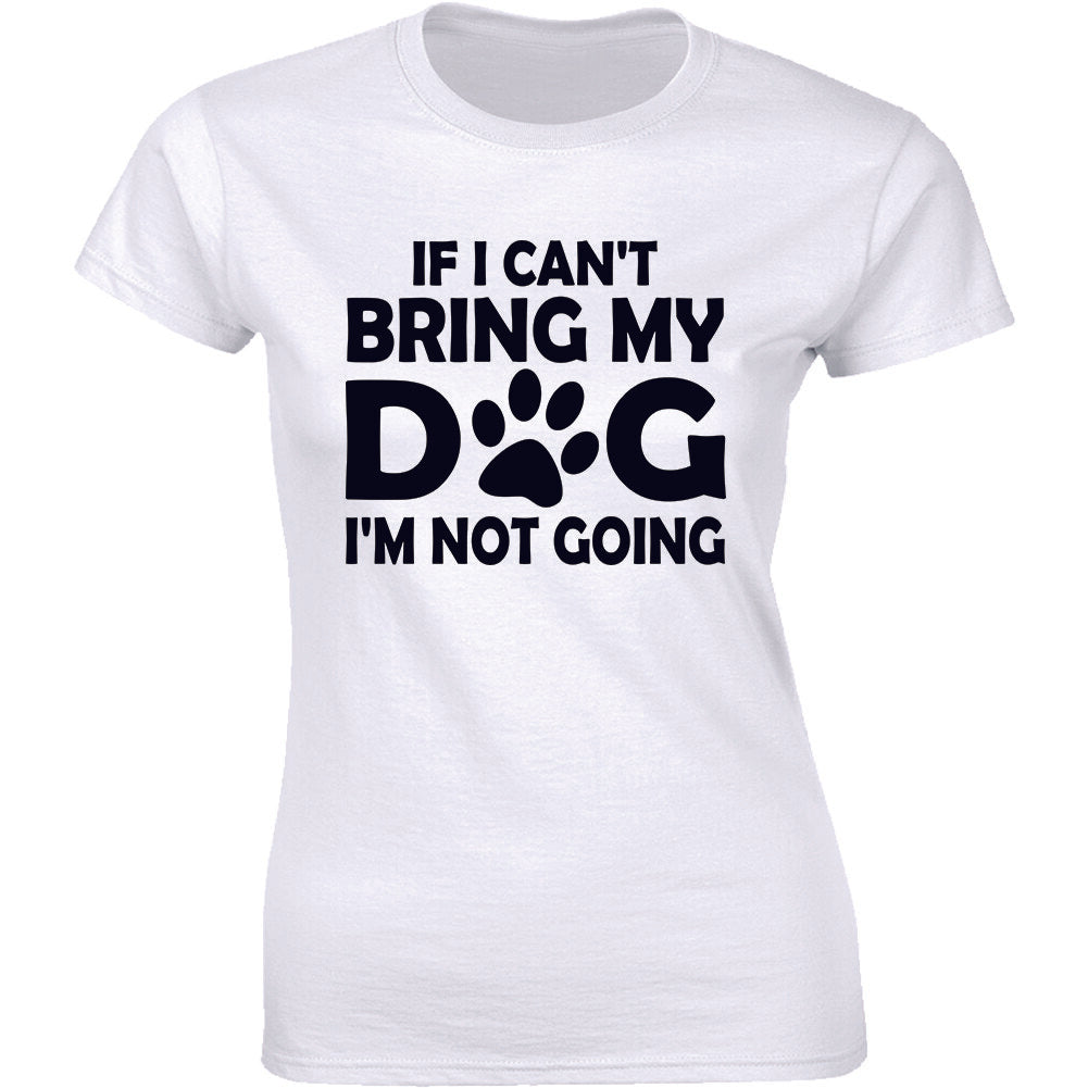"If I Can't Bring My Dog I'm Not Going" Funny Dog Lovers Quote Women's T-shirt